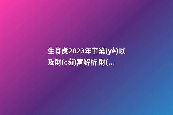 生肖虎2023年事業(yè)以及財(cái)富解析 財(cái)神位置在哪兒